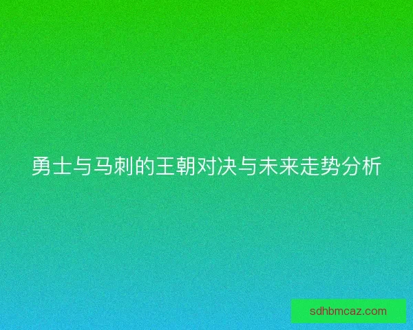 勇士与马刺的王朝对决与未来走势分析