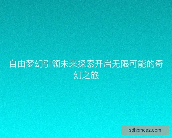 自由梦幻引领未来探索开启无限可能的奇幻之旅