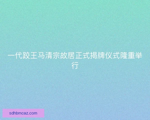 一代跤王马清宗故居正式揭牌仪式隆重举行