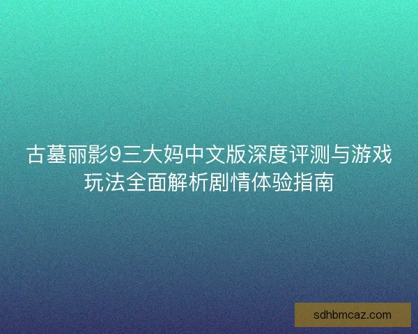 古墓丽影9三大妈中文版深度评测与游戏玩法全面解析剧情体验指南