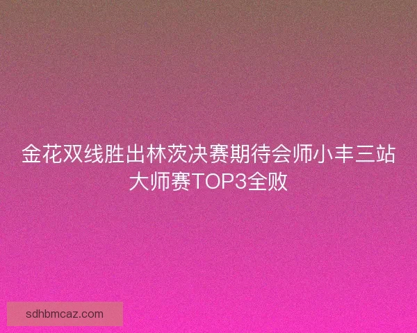 金花双线胜出林茨决赛期待会师小丰三站大师赛TOP3全败