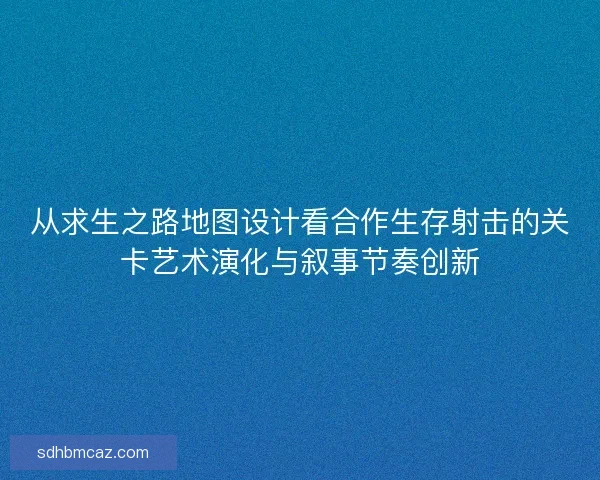 从求生之路地图设计看合作生存射击的关卡艺术演化与叙事节奏创新