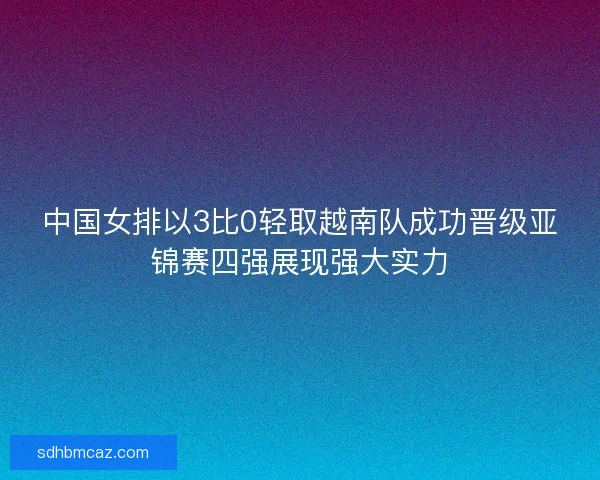 中国女排以3比0轻取越南队成功晋级亚锦赛四强展现强大实力