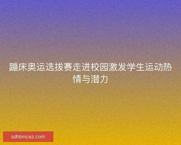 蹦床奥运选拔赛走进校园激发学生运动热情与潜力