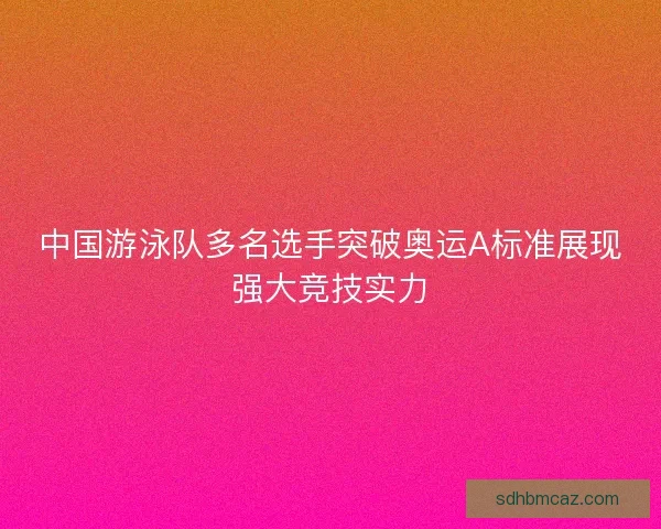 中国游泳队多名选手突破奥运A标准展现强大竞技实力