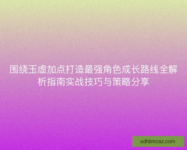 围绕玉虚加点打造最强角色成长路线全解析指南实战技巧与策略分享